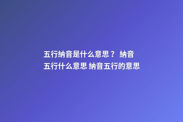 五行納音是什么意思？ 納音五行什么意思 納音五行的意思-第1張-觀點-玄機派